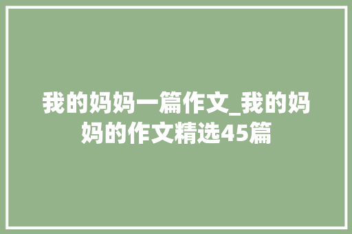 我的妈妈一篇作文_我的妈妈的作文精选45篇 致辞范文