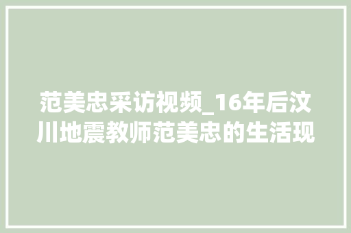 范美忠采访视频_16年后汶川地震教师范美忠的生活现状令人唏嘘不已 学术范文