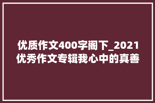 优质作文400字阁下_2021优秀作文专辑我心中的真善美