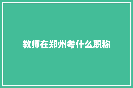 教师在郑州考什么职称