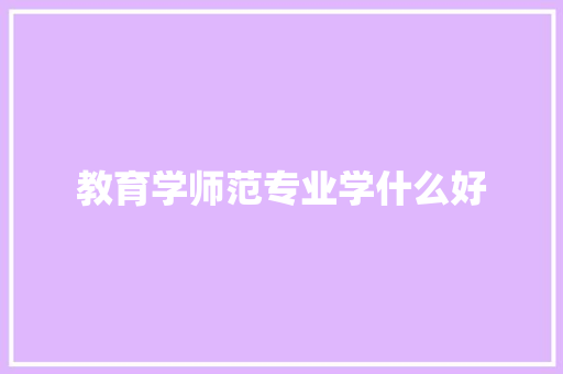 教育学师范专业学什么好 申请书范文