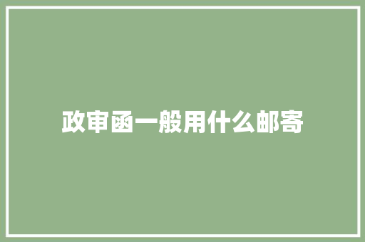 政审函一般用什么邮寄 学术范文