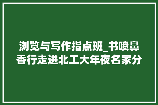 浏览与写作指点班_书喷鼻香行走进北工大年夜名家分享阅读与写作 生活范文