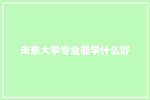 未来大学专业能学什么好