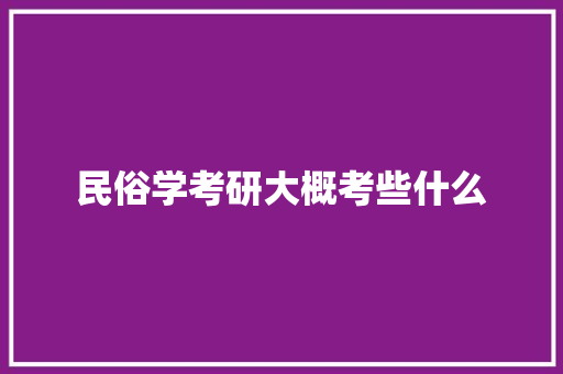 民俗学考研大概考些什么 演讲稿范文