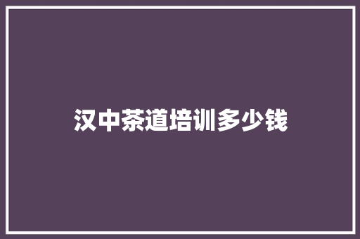 汉中茶道培训多少钱 学术范文