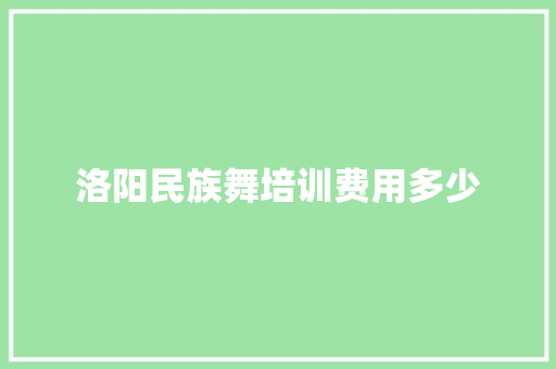 洛阳民族舞培训费用多少 工作总结范文