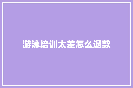 游泳培训太差怎么退款 工作总结范文