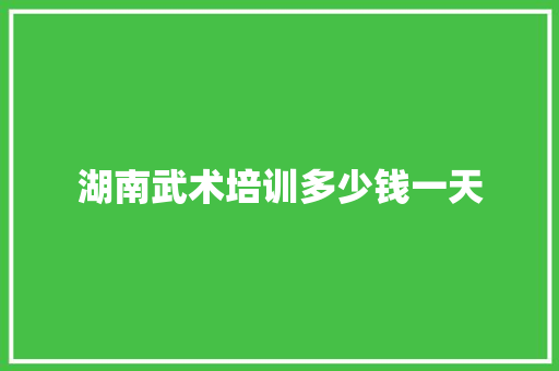 湖南武术培训多少钱一天 求职信范文