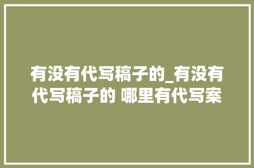 有没有代写稿子的_有没有代写稿子的 哪里有代写案牍的 稿件代写平台序言星