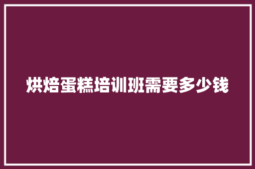 烘焙蛋糕培训班需要多少钱