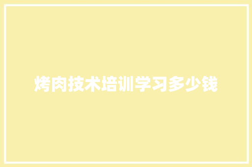 烤肉技术培训学习多少钱