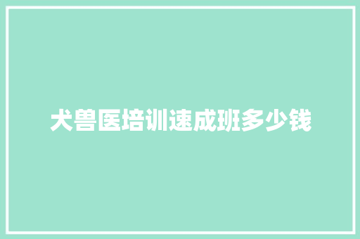 犬兽医培训速成班多少钱