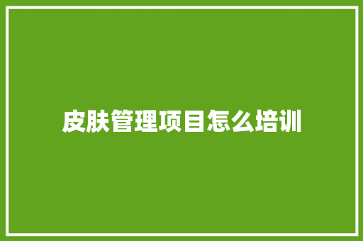 皮肤管理项目怎么培训 生活范文