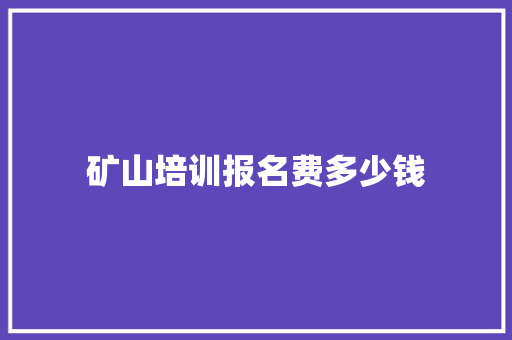 矿山培训报名费多少钱 报告范文