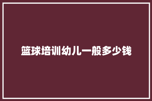 篮球培训幼儿一般多少钱