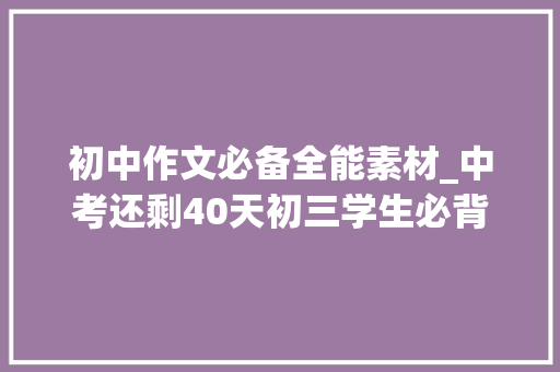 初中作文必备全能素材_中考还剩40天初三学生必背中考满分作文100篇素材