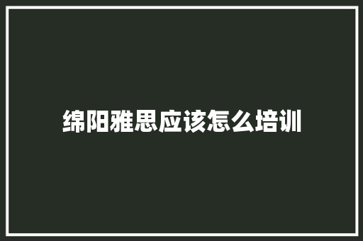 绵阳雅思应该怎么培训