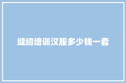 缝纫培训汉服多少钱一套