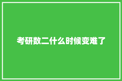 考研数二什么时候变难了 学术范文