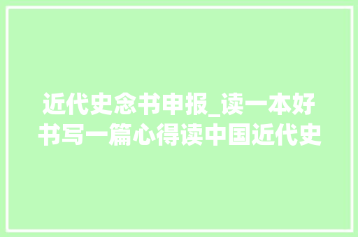 近代史念书申报_读一本好书写一篇心得读中国近代史有感