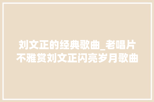 刘文正的经典歌曲_老唱片不雅赏刘文正闪亮岁月歌曲精选20首让我们看云去