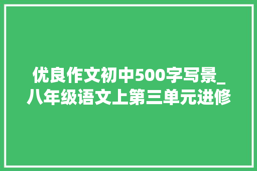 优良作文初中500字写景_八年级语文上第三单元进修描写景物写作指导及范文