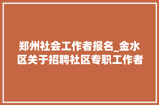 郑州社会工作者报名_金水区关于招聘社区专职工作者的通知书记