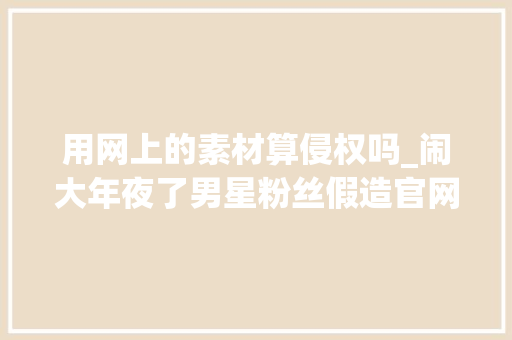 用网上的素材算侵权吗_闹大年夜了男星粉丝假造官网文章公民网评假装媒体岂是儿戏