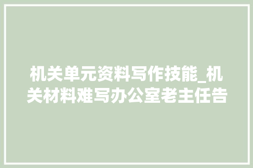 机关单元资料写作技能_机关材料难写办公室老主任告诉你若何高效省力写好大年夜材料