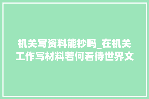 机关写资料能抄吗_在机关工作写材料若何看待世界文章一大年夜抄 报告范文