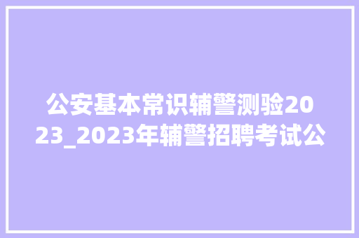 公安基本常识辅警测验2023_2023年辅警招聘考试公安根本常识精选重点试题及谜底