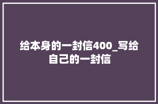 给本身的一封信400_写给自己的一封信 书信范文