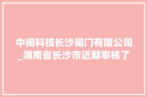 中阀科技长沙阀门有限公司_湖南省长沙市近期审核了一批培植工程项目即将动工 论文范文