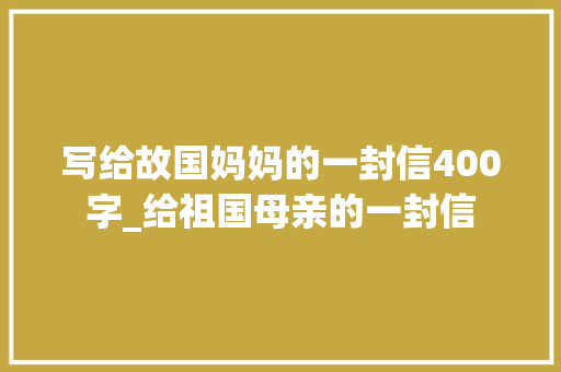 写给故国妈妈的一封信400字_给祖国母亲的一封信