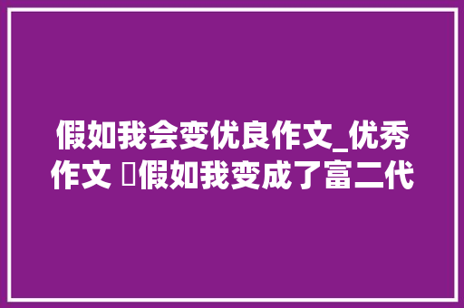 假如我会变优良作文_优秀作文 ​假如我变成了富二代假如我是一只鸟当我面对欲望时