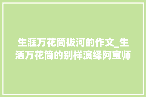 生涯万花筒拔河的作文_生活万花筒的别样演绎阿宝师长教师的作文经一三六