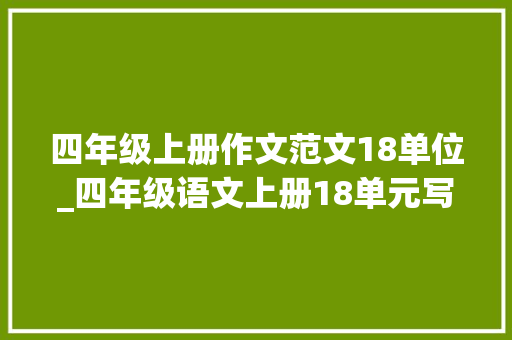 四年级上册作文范文18单位_四年级语文上册18单元写作范文大年夜全参考价值极高建议存下