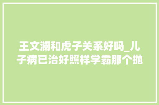 王文澜和虎子关系好吗_儿子病已治好照样学霸那个抛弃倪萍母子的王文澜后悔了么