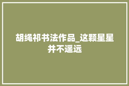 胡绳祁书法作品_这颗星星并不遥远 申请书范文