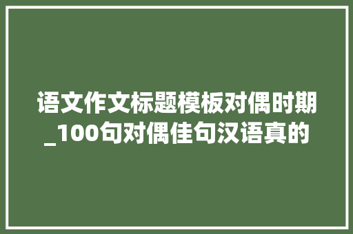 语文作文标题模板对偶时期_100句对偶佳句汉语真的好美