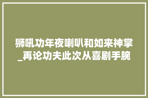 狮吼功年夜喇叭和如来神掌_再论功夫此次从喜剧手腕说起