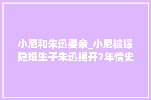 小尼和朱迅娶亲_小尼被曝隐婚生子朱迅揭开7年情史引爆关注与猜测