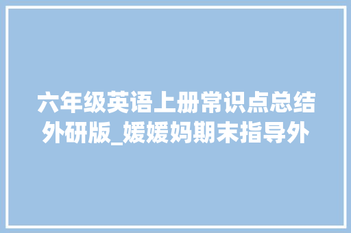 六年级英语上册常识点总结外研版_媛媛妈期末指导外研社版英语六年级上册常识点总结