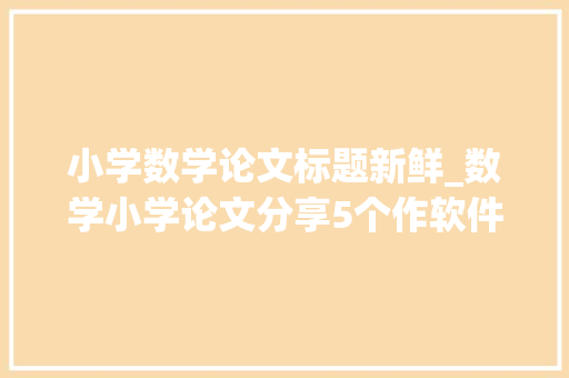 小学数学论文标题新鲜_数学小学论文分享5个作软件和对象来比拟看看吧 申请书范文