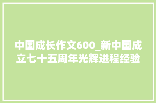 中国成长作文600_新中国成立七十五周年光辉进程经验与启示述评