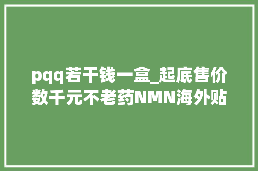 pqq若干钱一盒_起底售价数千元不老药NMN海外贴牌镀金出厂价百元