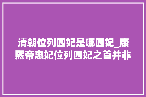 清朝位列四妃是哪四妃_康熙帝惠妃位列四妃之首并非明珠妹妹跌宕放诞放诞半生仍得高寿而终