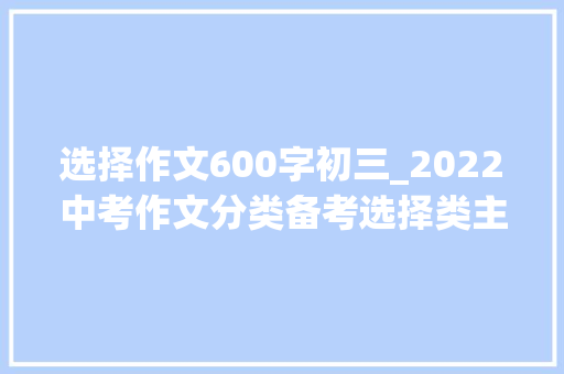 选择作文600字初三_2022中考作文分类备考选择类主题范文6篇