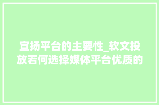 宣扬平台的主要性_软文投放若何选择媒体平台优质的媒体平台具有哪些特质 论文范文